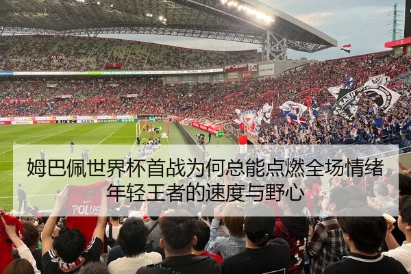 姆巴佩世界杯首战为何总能点燃全场情绪年轻王者的速度与野心（lansedaohang）